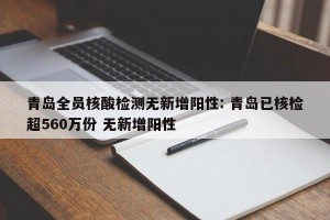 青岛全员核酸检测无新增阳性: 青岛已核检超560万份 无新增阳性 