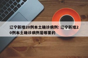 辽宁新增20例本土确诊病例: 辽宁新增20例本土确诊病例是哪里的 