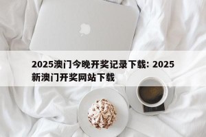 2025澳门今晚开奖记录下载: 2025新澳门开奖网站下载 