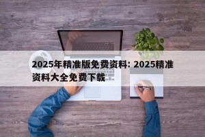 2025年精准版免费资料: 2025精准资料大全免费下载 