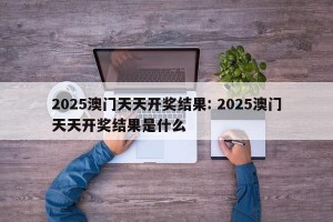 2025澳门天天开奖结果: 2025澳门天天开奖结果是什么 