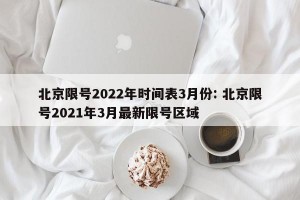 北京限号2022年时间表3月份: 北京限号2021年3月最新限号区域 