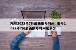限号2022年7月最新限号时间: 限号2022年7月最新限号时间是多少 