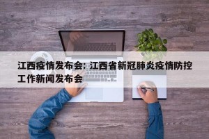 江西疫情发布会: 江西省新冠肺炎疫情防控工作新闻发布会 