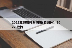2022放假安排时间表(有调休): 2022 放假 