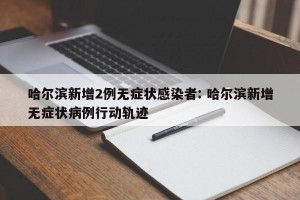 哈尔滨新增2例无症状感染者: 哈尔滨新增无症状病例行动轨迹 