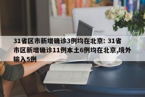 31省区市新增确诊3例均在北京: 31省市区新增确诊11例本土6例均在北京,境外输入5例 