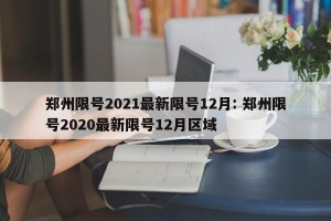 郑州限号2021最新限号12月: 郑州限号2020最新限号12月区域 