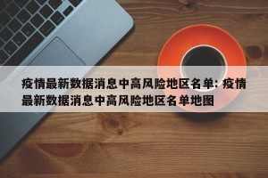 疫情最新数据消息中高风险地区名单: 疫情最新数据消息中高风险地区名单地图 