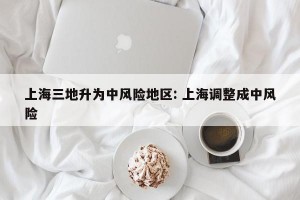 上海三地升为中风险地区: 上海调整成中风险 