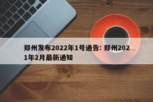郑州发布2022年1号通告: 郑州2021年2月最新通知 