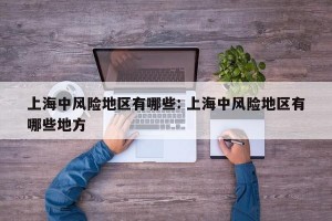 上海中风险地区有哪些: 上海中风险地区有哪些地方 