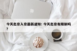 今天出京入京最新通知: 今天出京有限制吗? 