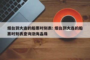 烟台到大连的船票时刻表: 烟台到大连的船票时刻表查询渤海晶珠 