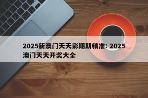 2025新澳门天天彩期期精准: 2025澳门天天开奖大全 