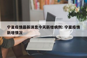 宁夏疫情最新消息今天新增病例: 宁夏疫情新增情况 