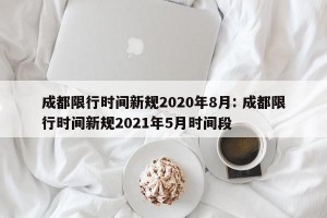 成都限行时间新规2020年8月: 成都限行时间新规2021年5月时间段 