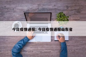 今日疫情通报: 今日疫情通报山东省 