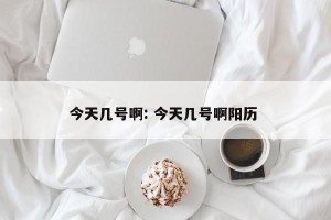 今天几号啊: 今天几号啊阳历 