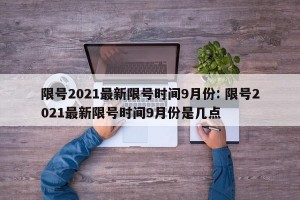 限号2021最新限号时间9月份: 限号2021最新限号时间9月份是几点 