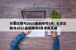 石家庄限号2022最新限号9月: 石家庄限号2021最新限号9月早晚高峰 