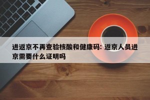 进返京不再查验核酸和健康码: 返京人员进京需要什么证明吗 