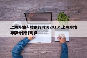上海外地车牌限行时间2020: 上海外地车牌号限行时间 