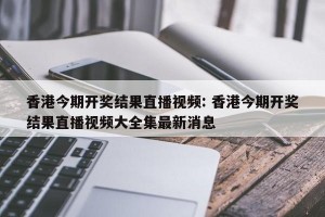 香港今期开奖结果直播视频: 香港今期开奖结果直播视频大全集最新消息 