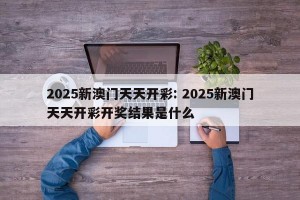 2025新澳门天天开彩: 2025新澳门天天开彩开奖结果是什么 