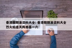 香港期期准资料大全: 香港期期准资料大全烈火焰连天阵雨喜一六 