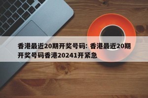 香港最近20期开奖号码: 香港最近20期开奖号码香港20241开紧急 
