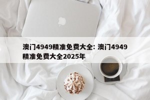 澳门4949精准免费大全: 澳门4949精准免费大全2025年 