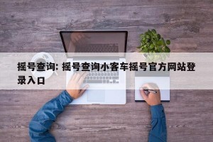 摇号查询: 摇号查询小客车摇号官方网站登录入口 