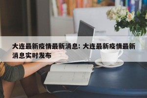 大连最新疫情最新消息: 大连最新疫情最新消息实时发布 