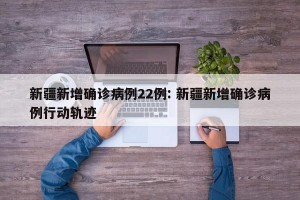 新疆新增确诊病例22例: 新疆新增确诊病例行动轨迹 