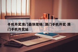 手机开奖澳门最快现场: 澳门手机开奖 澳门手机开奖站 