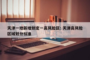 天津一地新增划定一高风险区: 天津高风险区域划分标准 