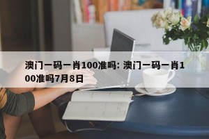 澳门一码一肖100准吗: 澳门一码一肖100准吗7月8日 