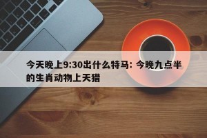 今天晚上9:30出什么特马: 今晚九点半的生肖动物上天猎 