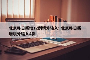 北京昨日新增12例境外输入: 北京昨日新增境外输入4例 