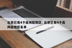 北京已有4个高风险地区: 北京已有4个高风险地区名单 