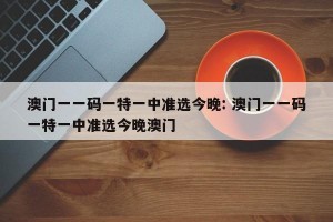 澳门一一码一特一中准选今晚: 澳门一一码一特一中准选今晚澳门 