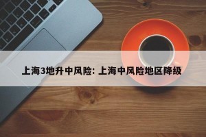 上海3地升中风险: 上海中风险地区降级 