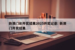 新澳门彩开奖结果2025开奖记录: 新澳门开奖结果 