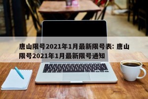 唐山限号2021年1月最新限号表: 唐山限号2021年1月最新限号通知 