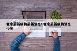 北京最新疫情最新消息: 北京最新疫情消息今天 