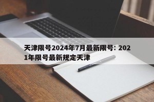天津限号2024年7月最新限号: 2021年限号最新规定天津 
