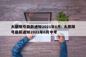 太原限号最新通知2021年6月: 太原限号最新通知2021年6月中考 