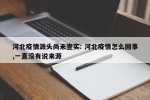 河北疫情源头尚未查实: 河北疫情怎么回事,一直没有说来源 