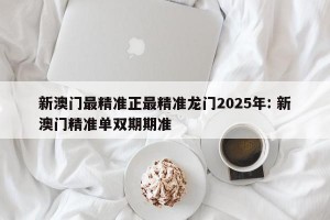 新澳门最精准正最精准龙门2025年: 新澳门精准单双期期准 